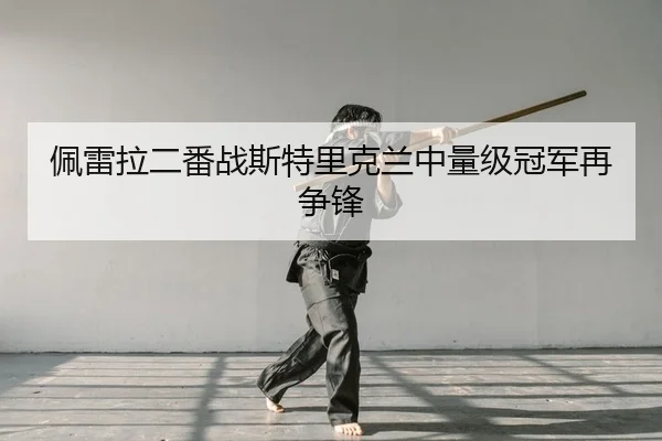 佩雷拉二番战斯特里克兰中量级冠军再争锋